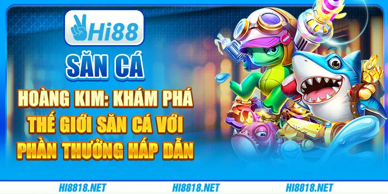 Săn cá hoàng kim: Khám phá thế giới săn cá với phần thưởng hấp dẫn