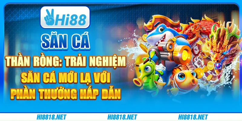 Săn Cá Thần Rồng: Trải nghiệm săn cá mới lạ với phần thưởng hấp dẫn