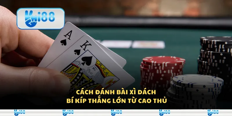 Cách đánh bài xì dách - Bí kíp thắng lớn từ cao thủ