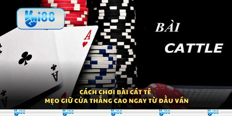 Cách chơi bài Cát Tê – Mẹo giữ cửa thắng cao ngay từ đầu ván